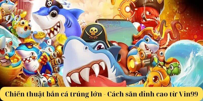 Chiến thuật bắn cá trúng lớn - Cách săn đỉnh cao từ Vin99
