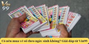 Có nên mua vé số theo ngày sinh không? Giải đáp từ Vin99